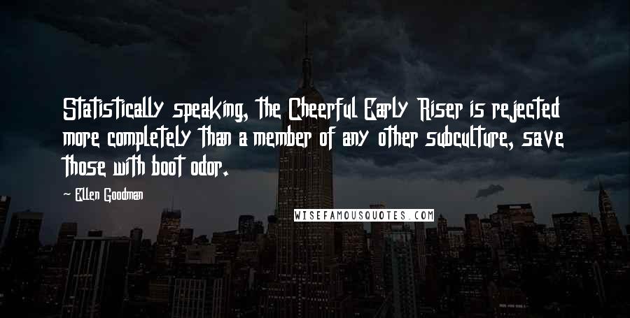 Ellen Goodman Quotes: Statistically speaking, the Cheerful Early Riser is rejected more completely than a member of any other subculture, save those with boot odor.