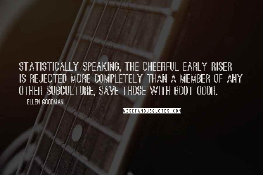 Ellen Goodman Quotes: Statistically speaking, the Cheerful Early Riser is rejected more completely than a member of any other subculture, save those with boot odor.