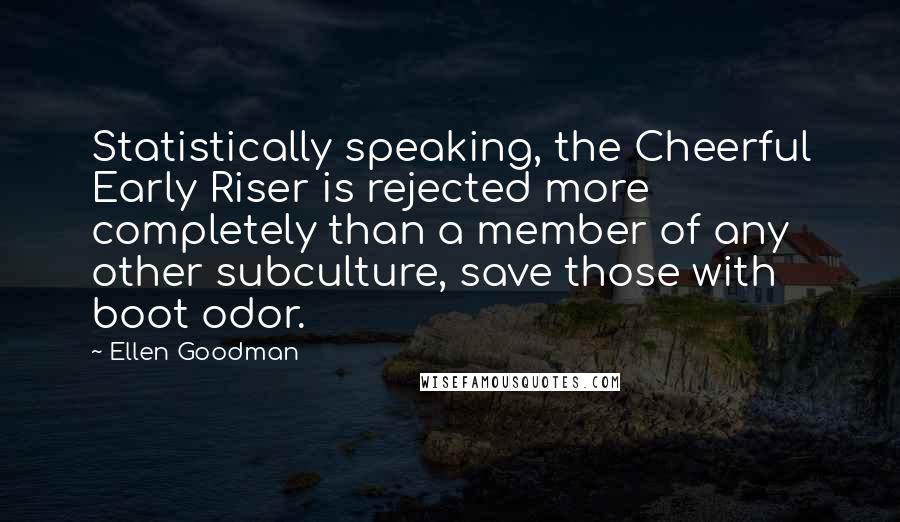 Ellen Goodman Quotes: Statistically speaking, the Cheerful Early Riser is rejected more completely than a member of any other subculture, save those with boot odor.