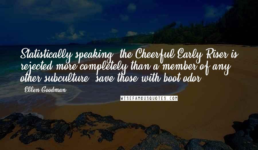 Ellen Goodman Quotes: Statistically speaking, the Cheerful Early Riser is rejected more completely than a member of any other subculture, save those with boot odor.