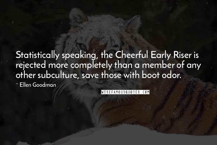 Ellen Goodman Quotes: Statistically speaking, the Cheerful Early Riser is rejected more completely than a member of any other subculture, save those with boot odor.