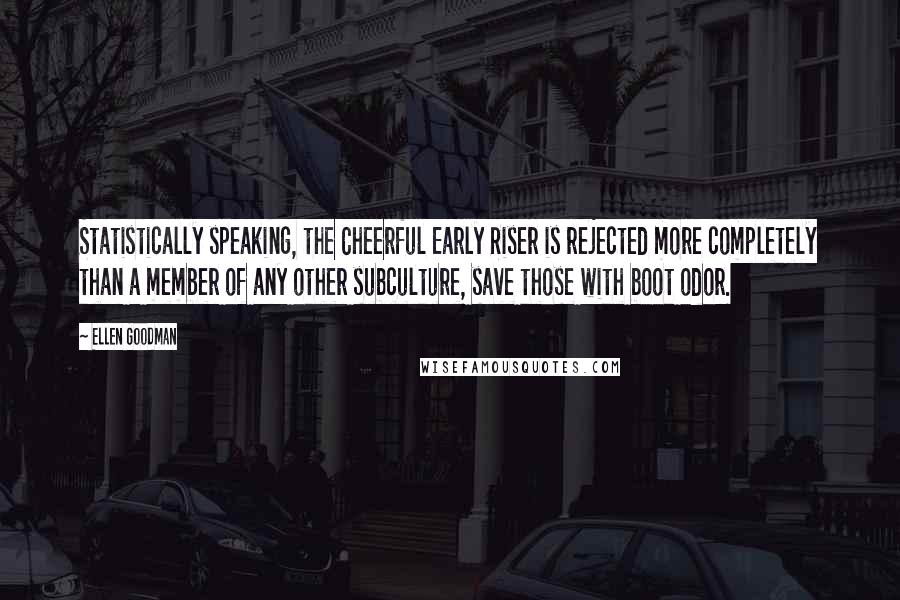 Ellen Goodman Quotes: Statistically speaking, the Cheerful Early Riser is rejected more completely than a member of any other subculture, save those with boot odor.