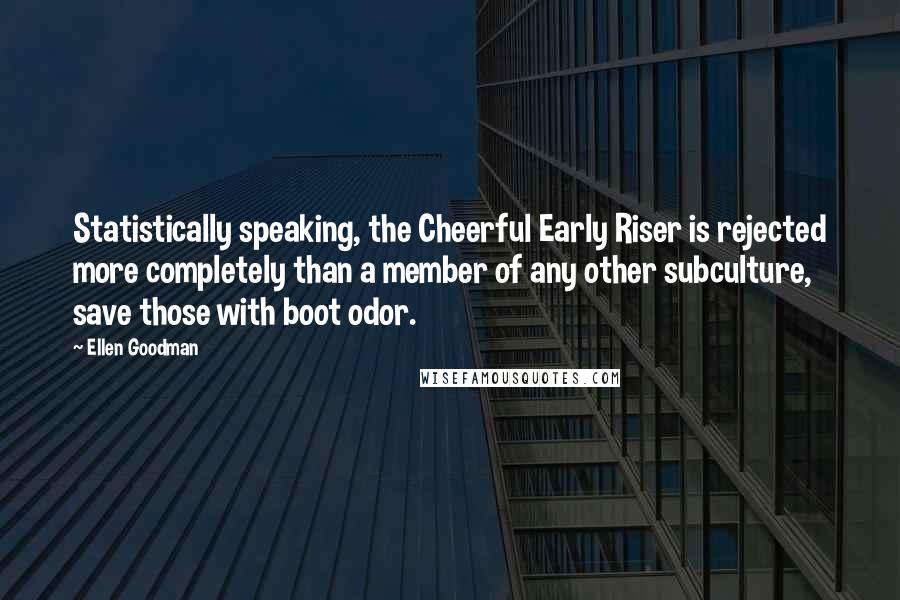 Ellen Goodman Quotes: Statistically speaking, the Cheerful Early Riser is rejected more completely than a member of any other subculture, save those with boot odor.