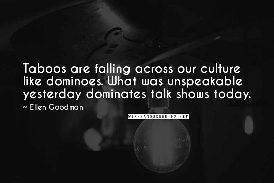 Ellen Goodman Quotes: Taboos are falling across our culture like dominoes. What was unspeakable yesterday dominates talk shows today.