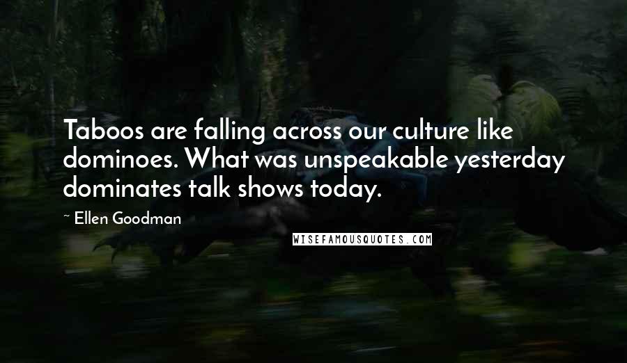 Ellen Goodman Quotes: Taboos are falling across our culture like dominoes. What was unspeakable yesterday dominates talk shows today.