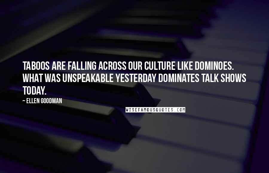Ellen Goodman Quotes: Taboos are falling across our culture like dominoes. What was unspeakable yesterday dominates talk shows today.