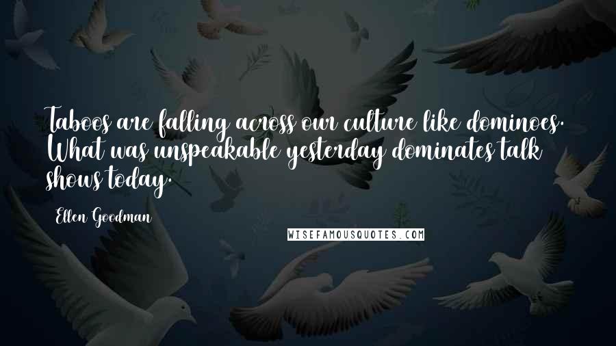 Ellen Goodman Quotes: Taboos are falling across our culture like dominoes. What was unspeakable yesterday dominates talk shows today.