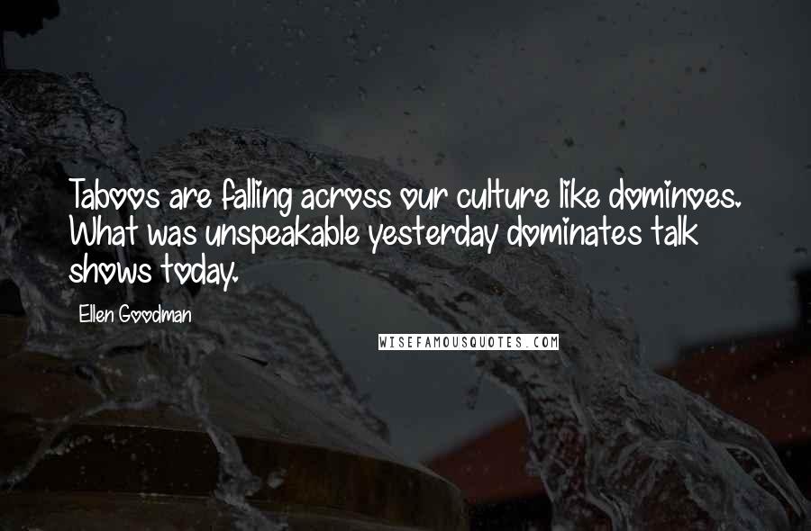 Ellen Goodman Quotes: Taboos are falling across our culture like dominoes. What was unspeakable yesterday dominates talk shows today.