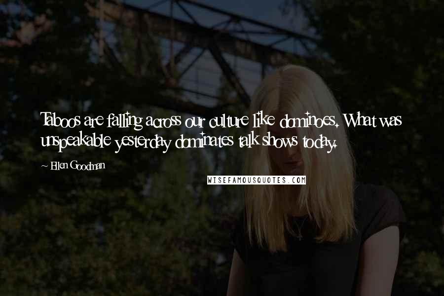 Ellen Goodman Quotes: Taboos are falling across our culture like dominoes. What was unspeakable yesterday dominates talk shows today.