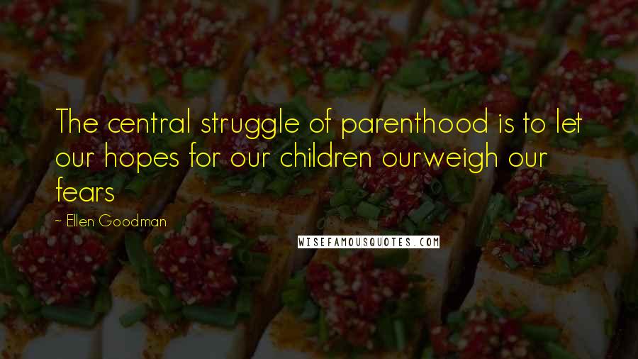 Ellen Goodman Quotes: The central struggle of parenthood is to let our hopes for our children ourweigh our fears