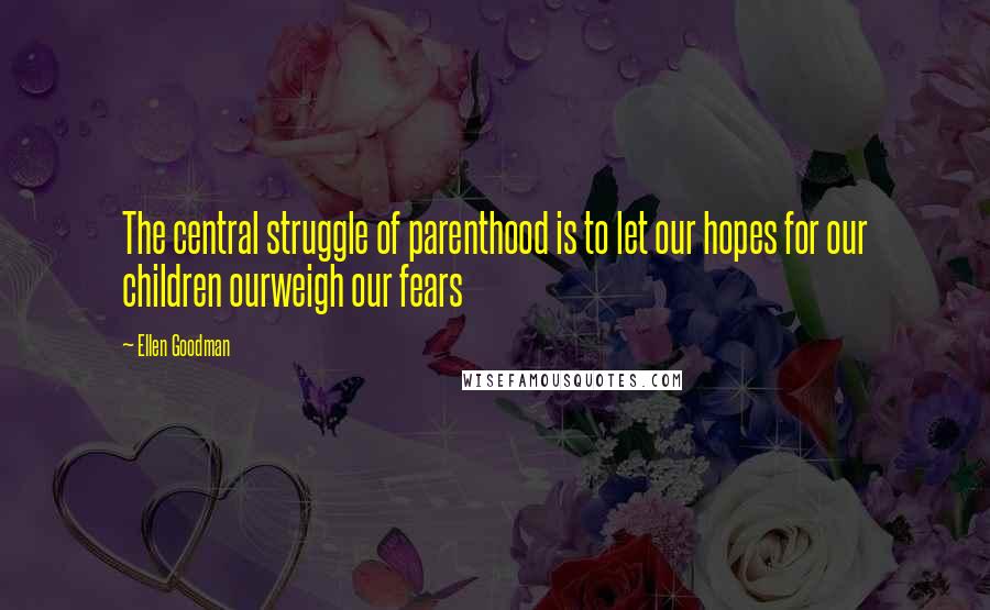 Ellen Goodman Quotes: The central struggle of parenthood is to let our hopes for our children ourweigh our fears
