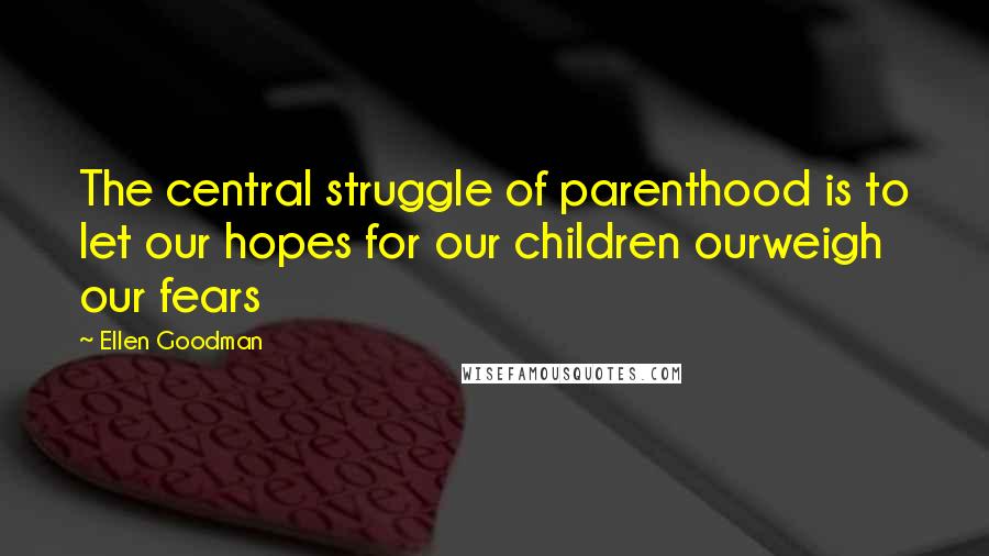 Ellen Goodman Quotes: The central struggle of parenthood is to let our hopes for our children ourweigh our fears