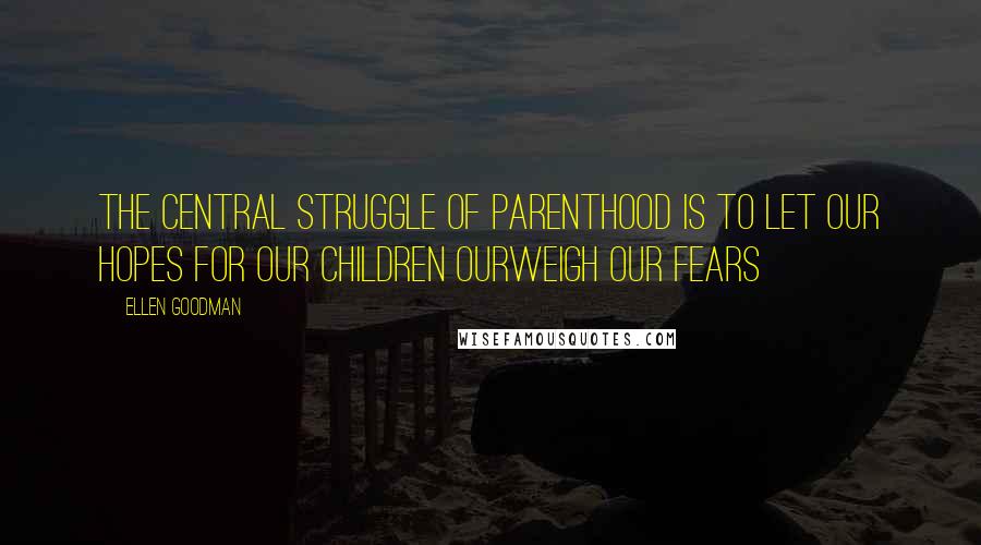 Ellen Goodman Quotes: The central struggle of parenthood is to let our hopes for our children ourweigh our fears