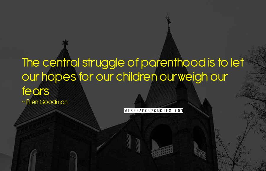 Ellen Goodman Quotes: The central struggle of parenthood is to let our hopes for our children ourweigh our fears