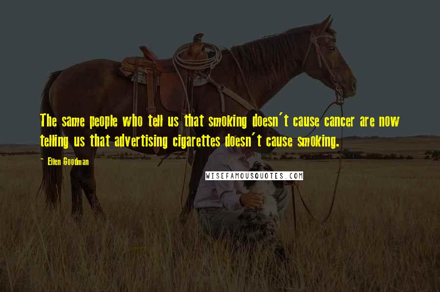 Ellen Goodman Quotes: The same people who tell us that smoking doesn't cause cancer are now telling us that advertising cigarettes doesn't cause smoking.