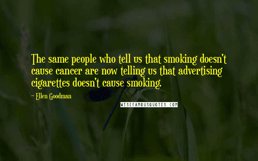 Ellen Goodman Quotes: The same people who tell us that smoking doesn't cause cancer are now telling us that advertising cigarettes doesn't cause smoking.