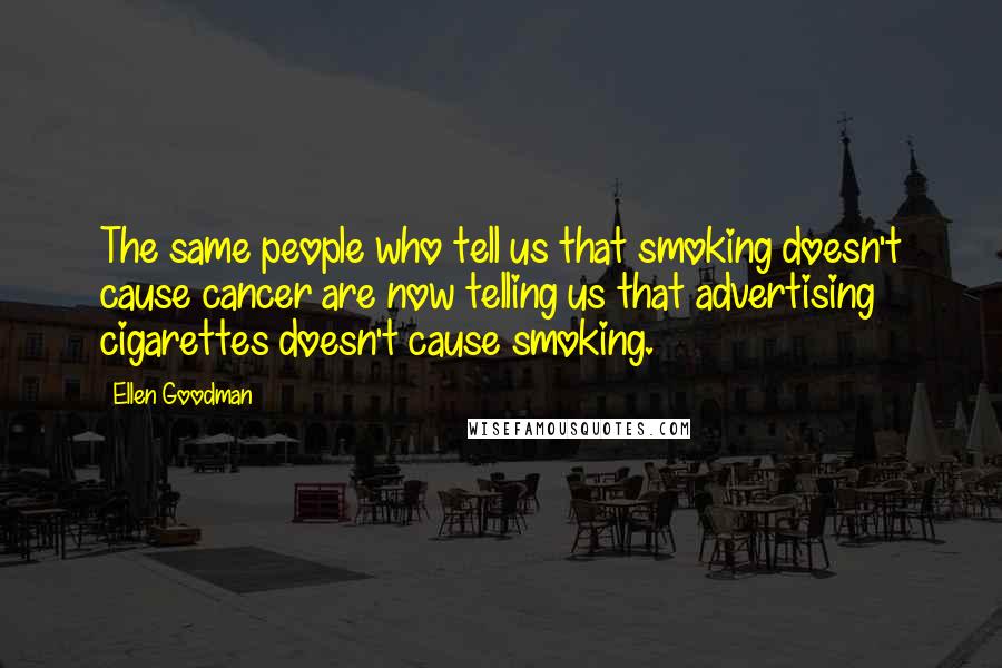 Ellen Goodman Quotes: The same people who tell us that smoking doesn't cause cancer are now telling us that advertising cigarettes doesn't cause smoking.