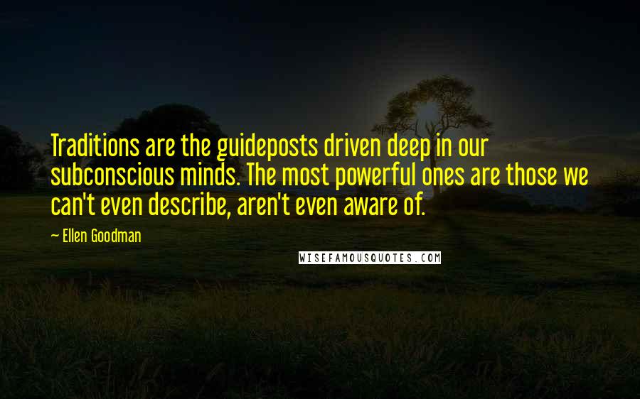 Ellen Goodman Quotes: Traditions are the guideposts driven deep in our subconscious minds. The most powerful ones are those we can't even describe, aren't even aware of.