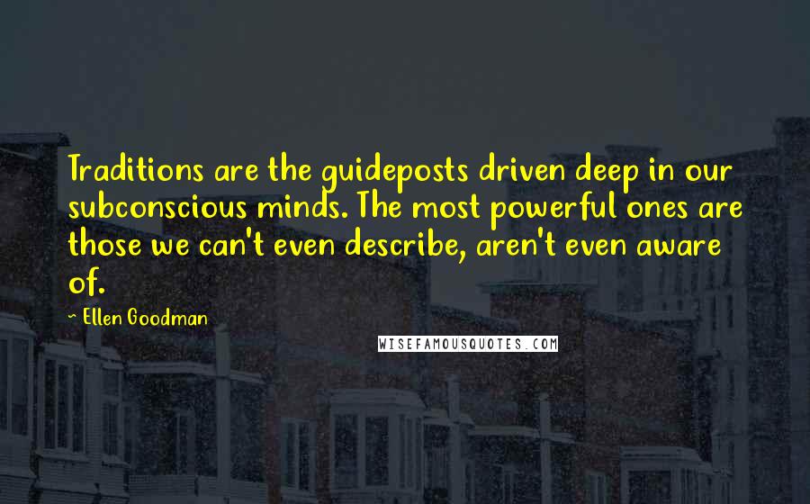 Ellen Goodman Quotes: Traditions are the guideposts driven deep in our subconscious minds. The most powerful ones are those we can't even describe, aren't even aware of.