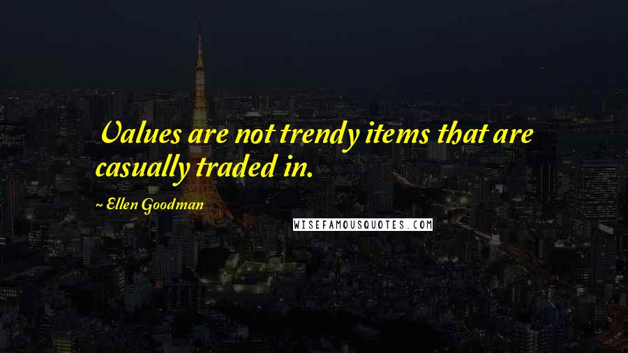 Ellen Goodman Quotes: Values are not trendy items that are casually traded in.