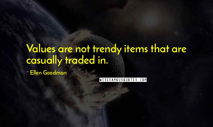 Ellen Goodman Quotes: Values are not trendy items that are casually traded in.