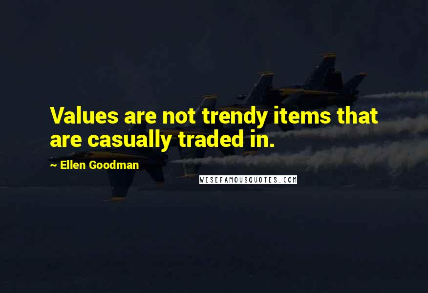 Ellen Goodman Quotes: Values are not trendy items that are casually traded in.