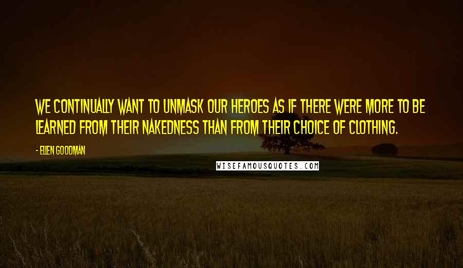 Ellen Goodman Quotes: We continually want to unmask our heroes as if there were more to be learned from their nakedness than from their choice of clothing.