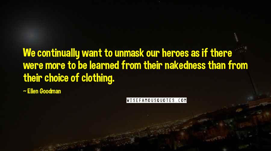 Ellen Goodman Quotes: We continually want to unmask our heroes as if there were more to be learned from their nakedness than from their choice of clothing.