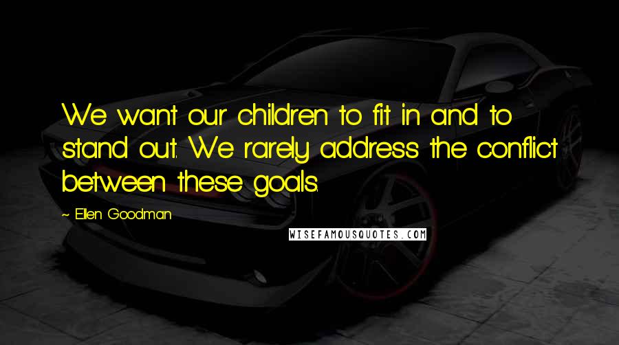 Ellen Goodman Quotes: We want our children to fit in and to stand out. We rarely address the conflict between these goals.