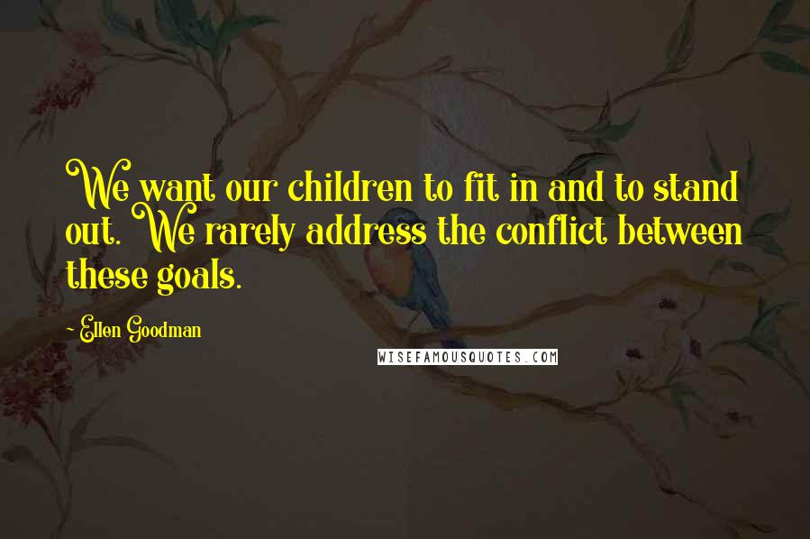 Ellen Goodman Quotes: We want our children to fit in and to stand out. We rarely address the conflict between these goals.