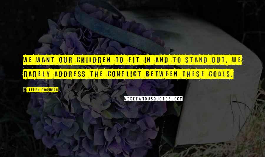 Ellen Goodman Quotes: We want our children to fit in and to stand out. We rarely address the conflict between these goals.