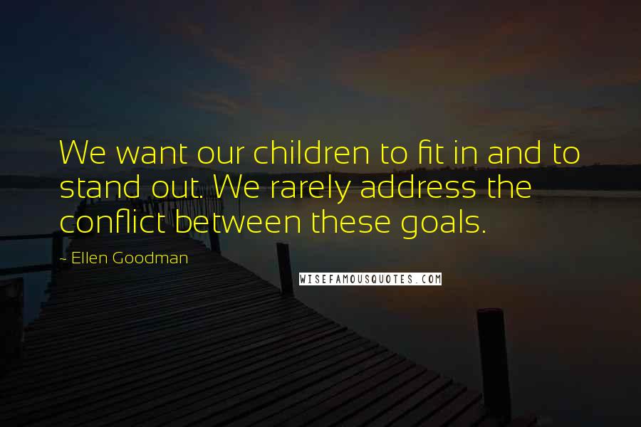 Ellen Goodman Quotes: We want our children to fit in and to stand out. We rarely address the conflict between these goals.