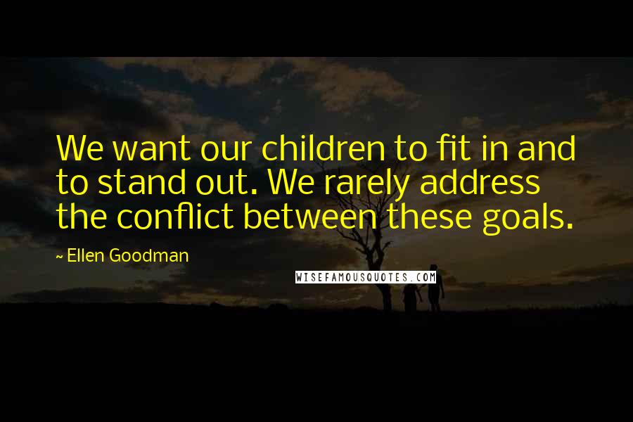 Ellen Goodman Quotes: We want our children to fit in and to stand out. We rarely address the conflict between these goals.