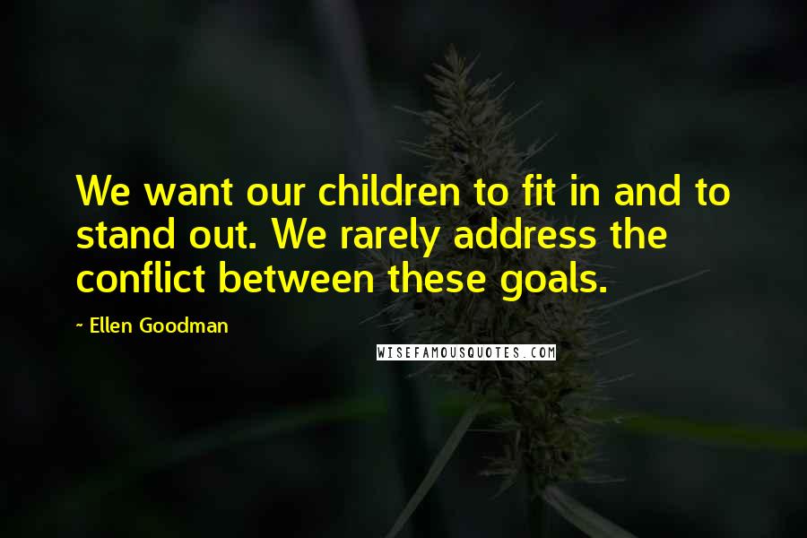 Ellen Goodman Quotes: We want our children to fit in and to stand out. We rarely address the conflict between these goals.