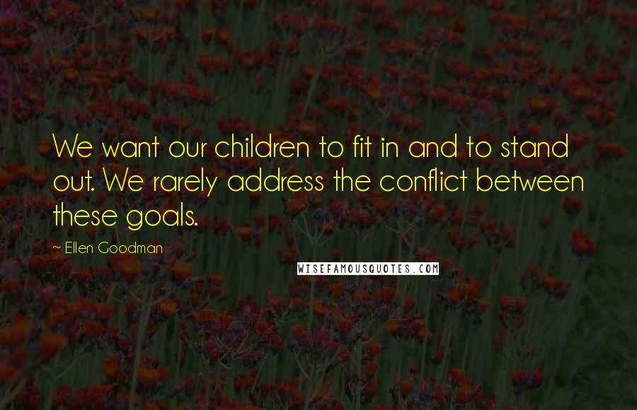 Ellen Goodman Quotes: We want our children to fit in and to stand out. We rarely address the conflict between these goals.