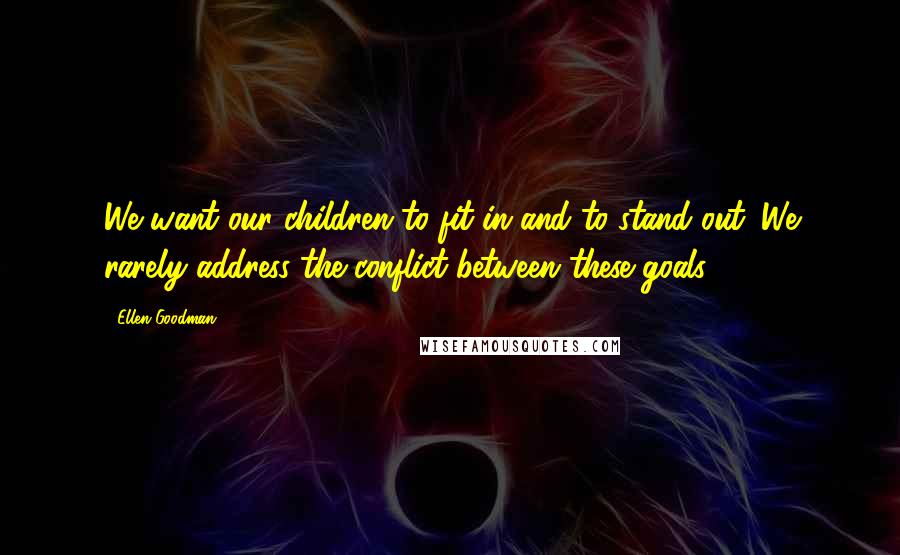 Ellen Goodman Quotes: We want our children to fit in and to stand out. We rarely address the conflict between these goals.