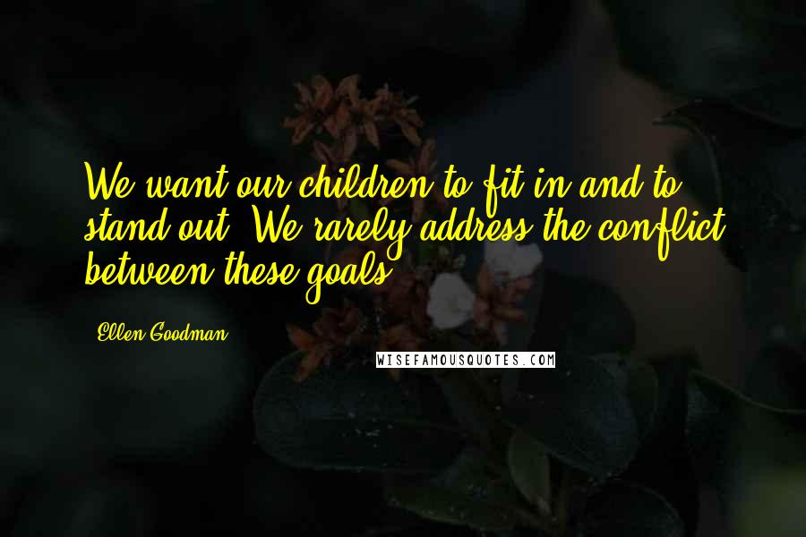 Ellen Goodman Quotes: We want our children to fit in and to stand out. We rarely address the conflict between these goals.