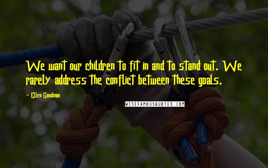 Ellen Goodman Quotes: We want our children to fit in and to stand out. We rarely address the conflict between these goals.