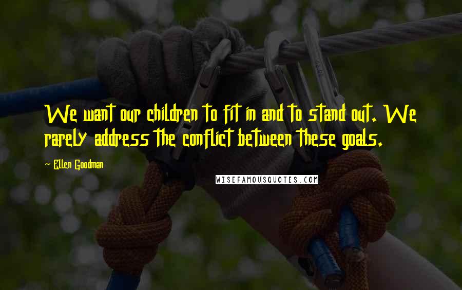 Ellen Goodman Quotes: We want our children to fit in and to stand out. We rarely address the conflict between these goals.