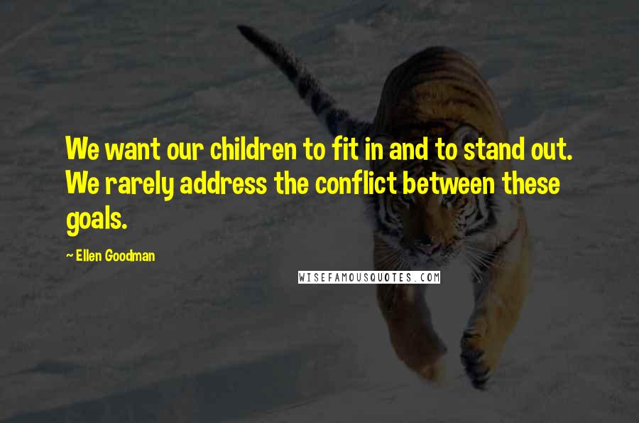 Ellen Goodman Quotes: We want our children to fit in and to stand out. We rarely address the conflict between these goals.