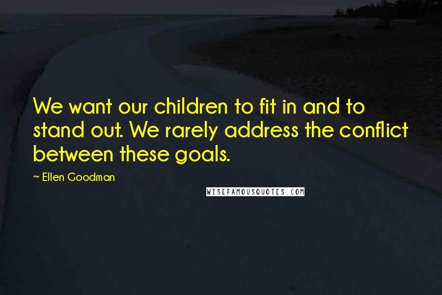 Ellen Goodman Quotes: We want our children to fit in and to stand out. We rarely address the conflict between these goals.