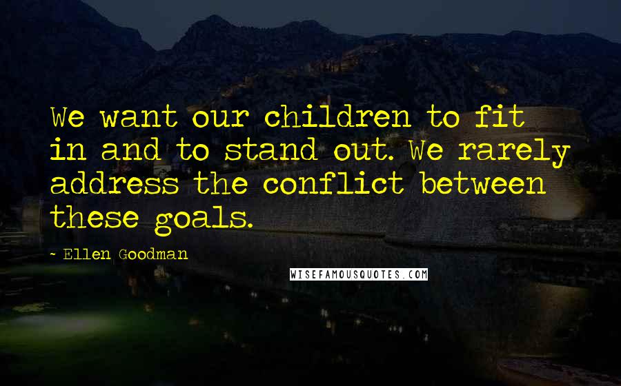 Ellen Goodman Quotes: We want our children to fit in and to stand out. We rarely address the conflict between these goals.