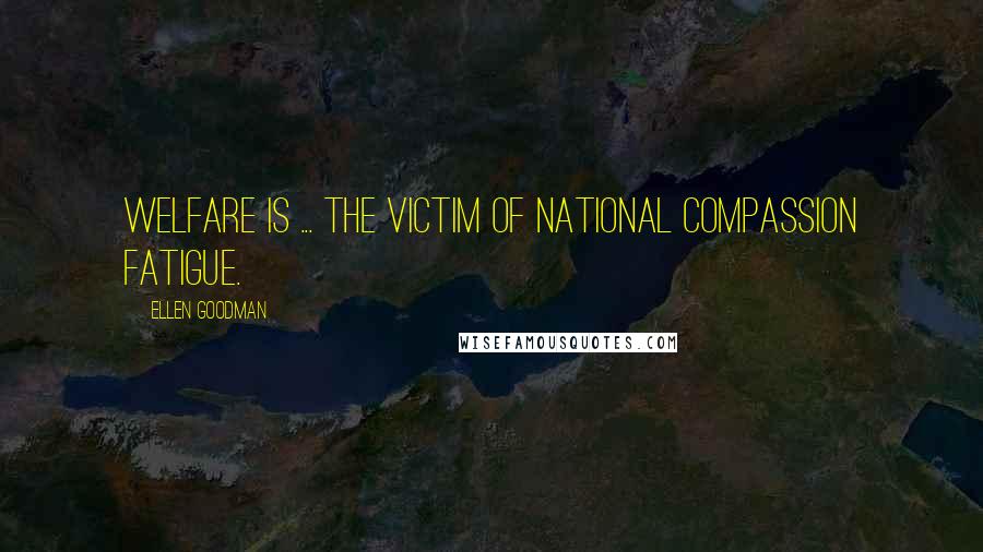 Ellen Goodman Quotes: Welfare is ... the victim of national compassion fatigue.