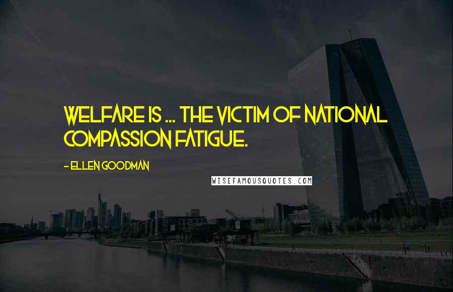 Ellen Goodman Quotes: Welfare is ... the victim of national compassion fatigue.