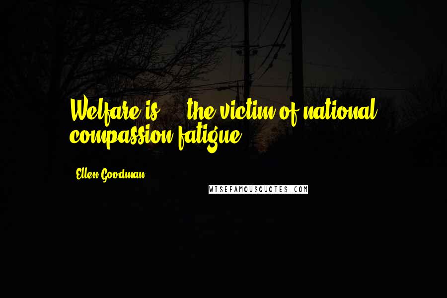Ellen Goodman Quotes: Welfare is ... the victim of national compassion fatigue.