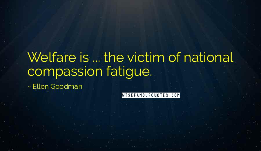 Ellen Goodman Quotes: Welfare is ... the victim of national compassion fatigue.