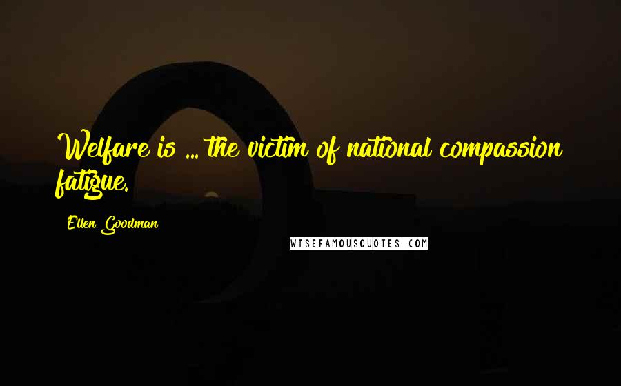Ellen Goodman Quotes: Welfare is ... the victim of national compassion fatigue.