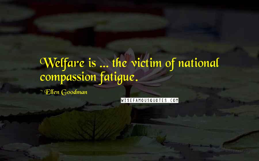 Ellen Goodman Quotes: Welfare is ... the victim of national compassion fatigue.