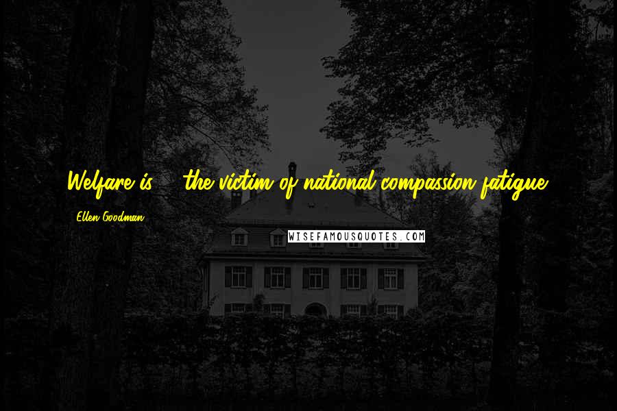 Ellen Goodman Quotes: Welfare is ... the victim of national compassion fatigue.