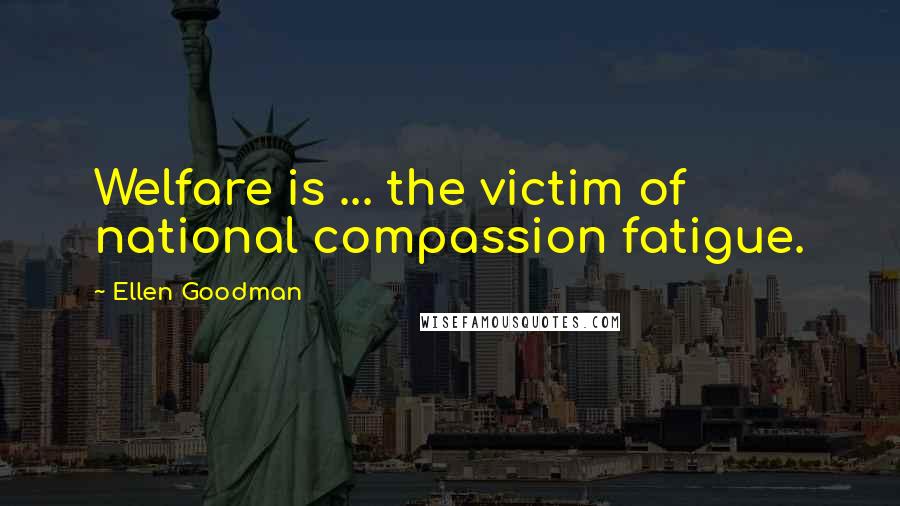 Ellen Goodman Quotes: Welfare is ... the victim of national compassion fatigue.